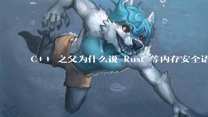 C++ 之父为什么说 Rust 等内存安全语言的安全性并不优于 C++？