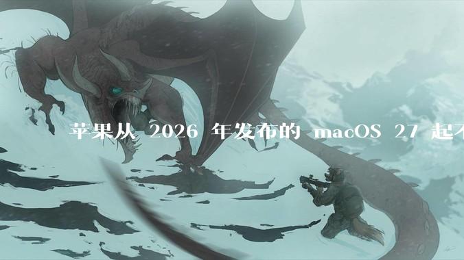 苹果从 2026 年发布的 macOS 27 起不再兼容任何 Intel Macs，这背后原因有哪些？
