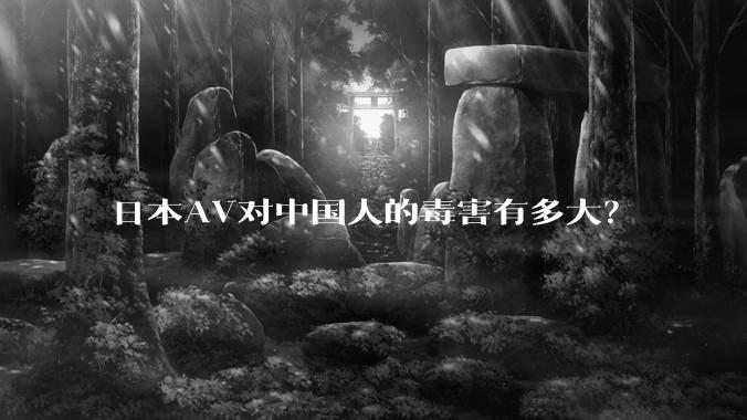 日本AV对中国人的毒害有多大？